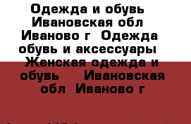 Одежда и обувь - Ивановская обл., Иваново г. Одежда, обувь и аксессуары » Женская одежда и обувь   . Ивановская обл.,Иваново г.